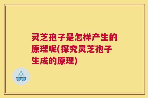 灵芝孢子是怎样产生的原理呢(探究灵芝孢子生成的原理)
