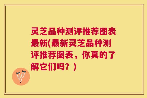 灵芝品种测评推荐图表最新(最新灵芝品种测评推荐图表，你真的了解它们吗？)
