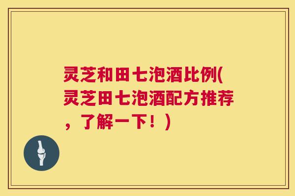 灵芝和田七泡酒比例(灵芝田七泡酒配方推荐，了解一下！)