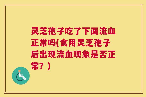 灵芝孢子吃了下面流血正常吗(食用灵芝孢子后出现流血现象是否正常？)