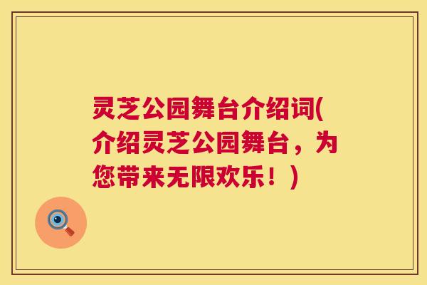 灵芝公园舞台介绍词(介绍灵芝公园舞台,为您带来无限欢乐!) 灵芝公园舞台介绍词(介绍灵芝公园舞台,为您带来无限欢乐!)