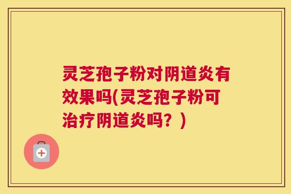 灵芝孢子粉对炎有效果吗(灵芝孢子粉可炎吗?) 灵芝孢子粉对炎有效果吗(灵芝孢子粉可炎吗?)