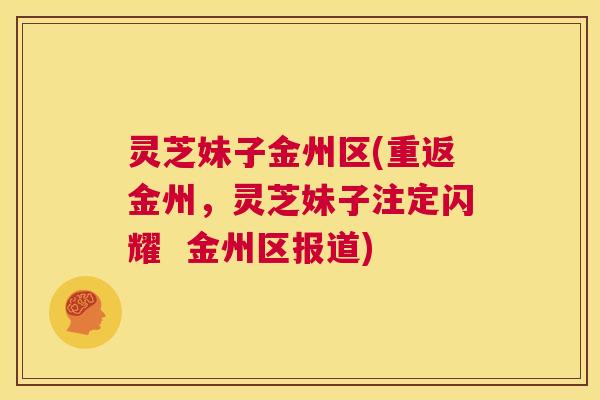 灵芝妹子金州区(重返金州,灵芝妹子注定闪耀 金州区报道) 灵芝妹子金州区(重返金州,灵芝妹子注定闪耀 金州区报道)