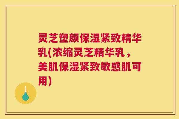 灵芝塑颜保湿紧致精华乳(浓缩灵芝精华乳，美肌保湿紧致敏感肌可用)