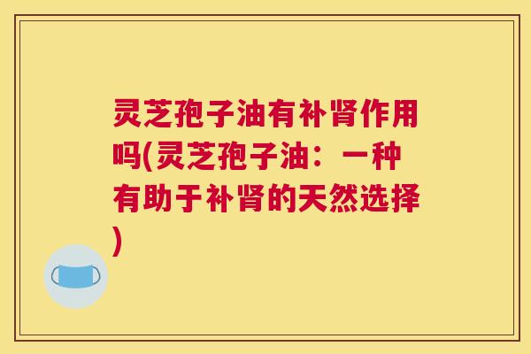 灵芝孢子油有补作用吗(灵芝孢子油：一种有助于补的天然选择)