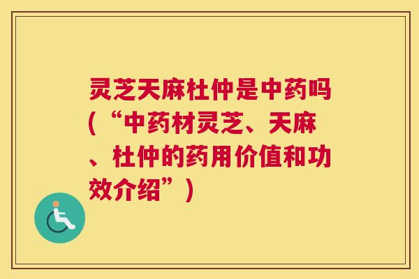 灵芝天麻杜仲是吗(“材灵芝、天麻、杜仲的药用价值和功效介绍”)