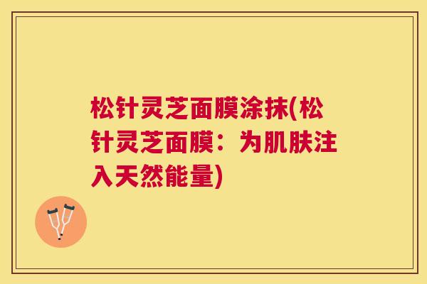 松针灵芝面膜涂抹(松针灵芝面膜：为注入天然能量)