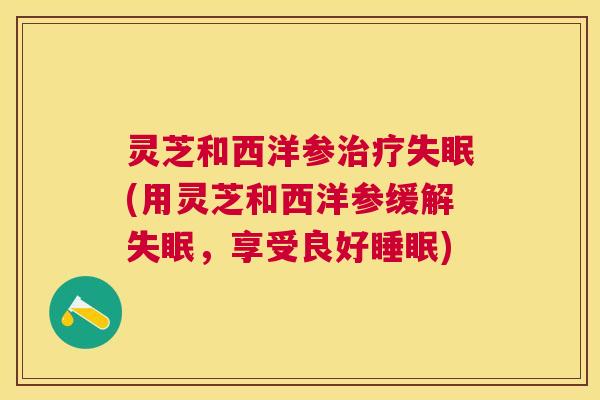 灵芝和西洋参(用灵芝和西洋参缓解，享受良好)