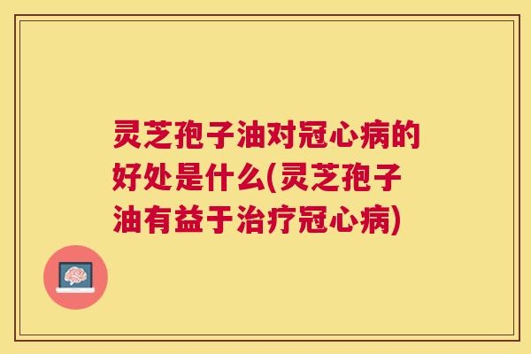 灵芝孢子油对的好处是什么(灵芝孢子油有益于)
