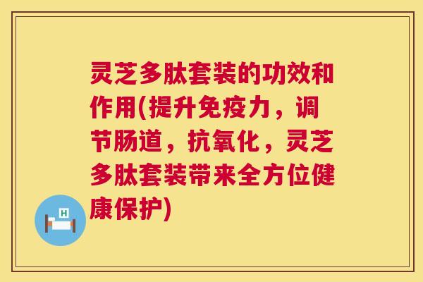 灵芝多肽套装的功效和作用(提升免疫力，调节肠道，抗氧化，灵芝多肽套装带来全方位健康保护)