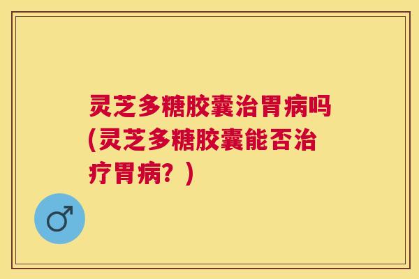 灵芝多糖胶囊治胃病吗(灵芝多糖胶囊能否治疗胃病？)