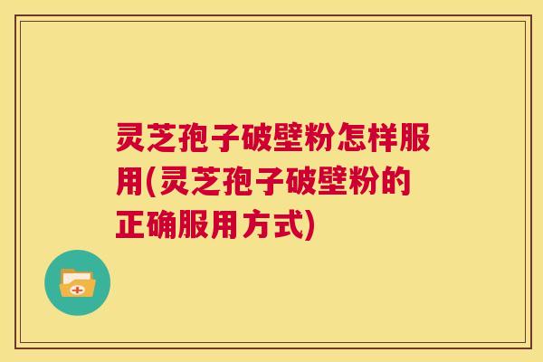 灵芝孢子破壁粉怎样服用(灵芝孢子破壁粉的正确服用方式) 灵芝孢子破壁粉怎样服用(灵芝孢子破壁粉的正确服用方式)