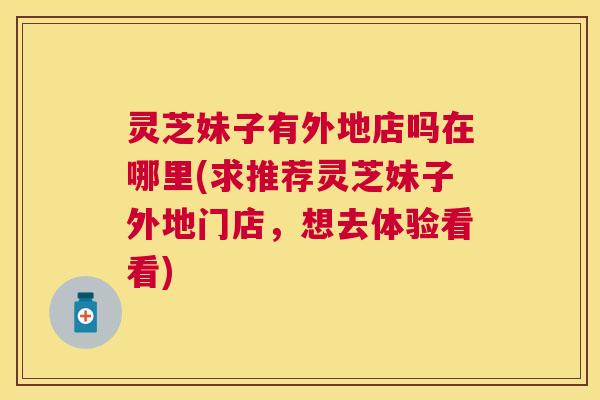 灵芝妹子有外地店吗在哪里(求推荐灵芝妹子外地门店，想去体验看看)