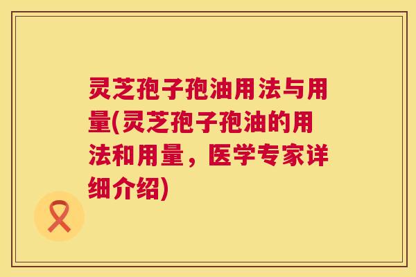 灵芝孢子孢油用法与用量(灵芝孢子孢油的用法和用量，医学专家详细介绍)