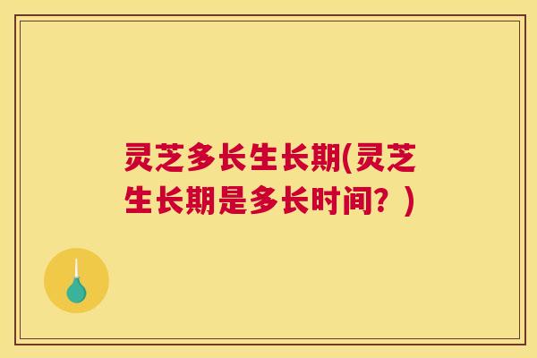 灵芝多长生长期(灵芝生长期是多长时间？)