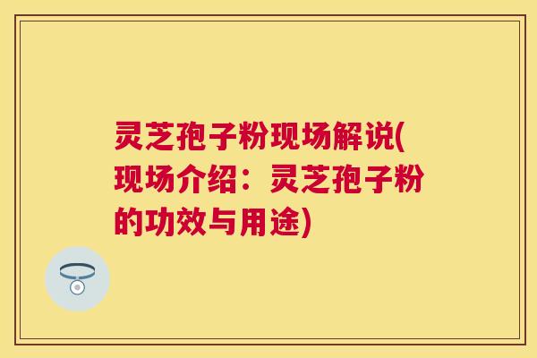 灵芝孢子粉现场解说(现场介绍：灵芝孢子粉的功效与用途)