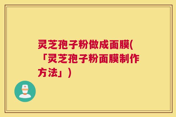 灵芝孢子粉做成面膜(「灵芝孢子粉面膜制作方法」)