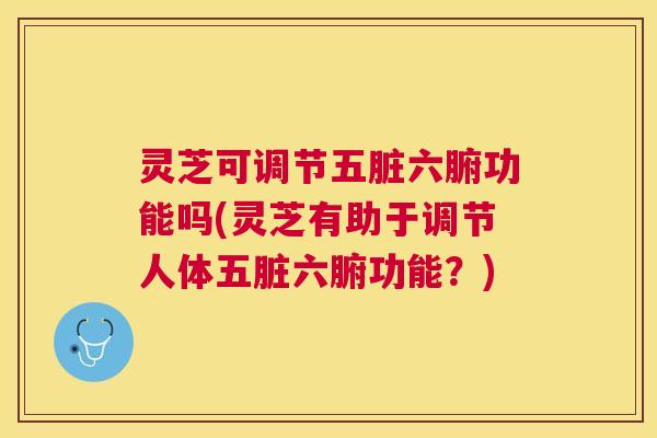 灵芝可调节五脏六腑功能吗(灵芝有助于调节人体五脏六腑功能?) 灵芝可调节五脏六腑功能吗(灵芝有助于调节人体五脏六腑功能?)