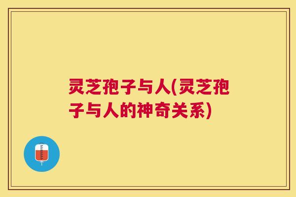 灵芝孢子与人(灵芝孢子与人的神奇关系) 灵芝孢子与人(灵芝孢子与人的神奇关系)