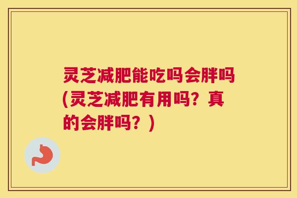 灵芝减肥能吃吗会胖吗(灵芝减肥有用吗？真的会胖吗？)