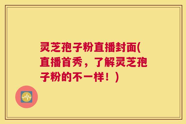 灵芝孢子粉直播封面(直播首秀，了解灵芝孢子粉的不一样！)