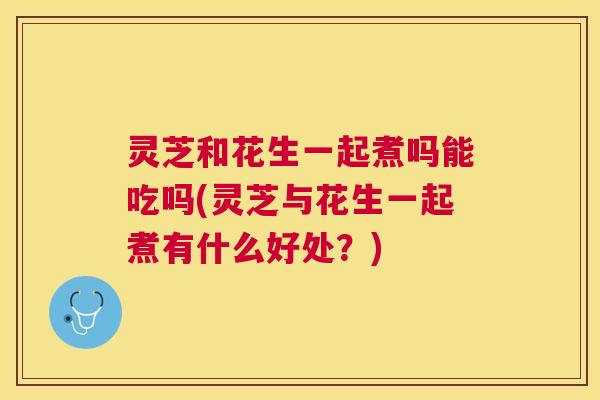灵芝和花生一起煮吗能吃吗(灵芝与花生一起煮有什么好处?) 灵芝和花生一起煮吗能吃吗(灵芝与花生一起煮有什么好处?)