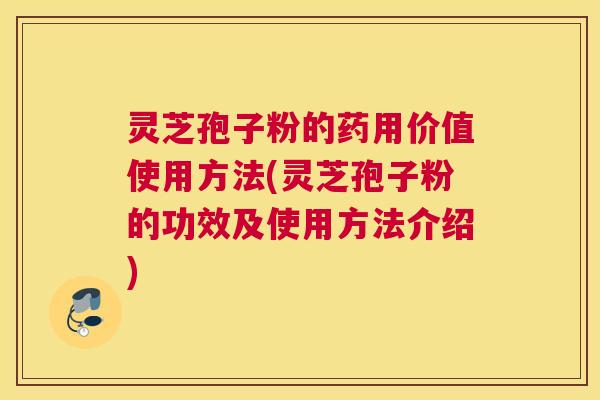 灵芝孢子粉的药用价值使用方法(灵芝孢子粉的功效及使用方法介绍)