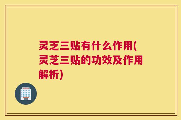 灵芝三贴有什么作用(灵芝三贴的功效及作用解析)