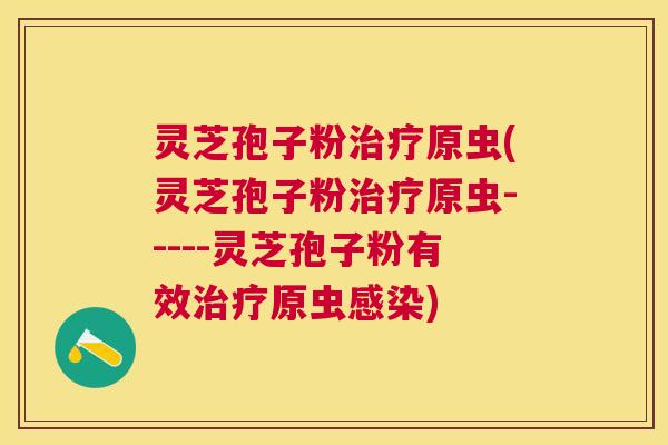 灵芝孢子粉治疗原虫(灵芝孢子粉治疗原虫-----灵芝孢子粉有效治疗原虫感染)