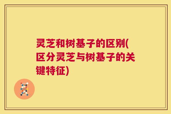 灵芝和树基子的区别(区分灵芝与树基子的关键特征) 灵芝和树基子的区别(区分灵芝与树基子的关键特征)