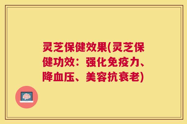 灵芝保健效果(灵芝保健功效：强化免疫力、降血压、美容抗衰老)