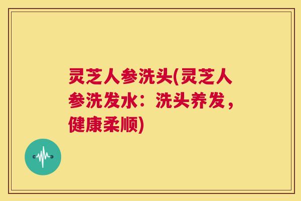 灵芝人参洗头(灵芝人参洗发水：洗头养发，健康柔顺)