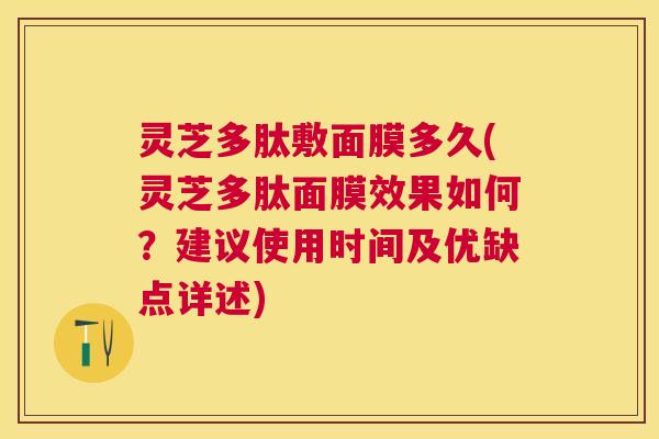 灵芝多肽敷面膜多久(灵芝多肽面膜效果如何？建议使用时间及优缺点详述)