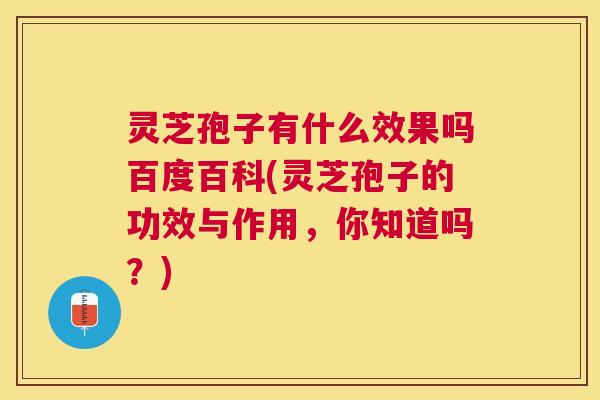 灵芝孢子有什么效果吗百度百科(灵芝孢子的功效与作用，你知道吗？)