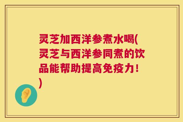 灵芝加西洋参煮水喝(灵芝与西洋参同煮的饮品能帮助提高免疫力!) 灵芝加西洋参煮水喝(灵芝与西洋参同煮的饮品能帮助提高免疫力!)