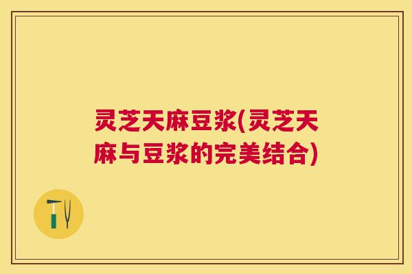 灵芝天麻豆浆(灵芝天麻与豆浆的完美结合) 灵芝天麻豆浆(灵芝天麻与豆浆的完美结合)
