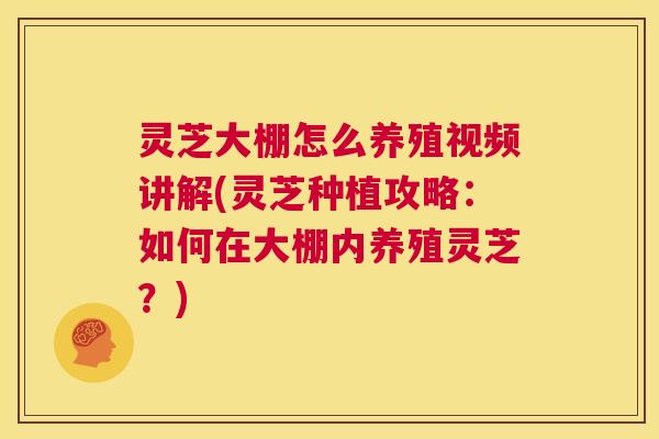灵芝大棚怎么养殖视频讲解(灵芝种植攻略：如何在大棚内养殖灵芝？)