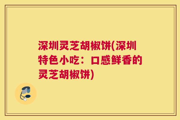 深圳灵芝胡椒饼(深圳特色小吃:口感鲜香的灵芝胡椒饼) 深圳灵芝胡椒饼(深圳特色小吃:口感鲜香的灵芝胡椒饼)