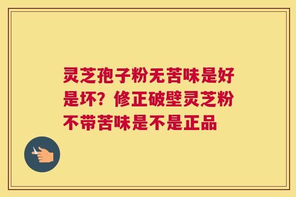 灵芝孢子粉无苦味是好是坏?修正破壁灵芝粉不带苦味是不是正品 灵芝孢子粉无苦味是好是坏?修正破壁灵芝粉不带苦味是不是正品