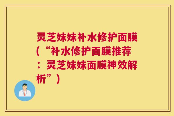 灵芝妹妹补水修护面膜(“补水修护面膜推荐:灵芝妹妹面膜神效解析”) 灵芝妹妹补水修护面膜(“补水修护面膜推荐:灵芝妹妹面膜神效解析”)