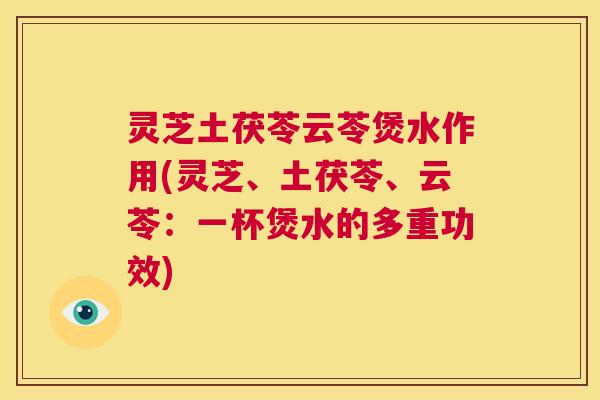 灵芝土茯苓云苓煲水作用(灵芝、土茯苓、云苓：一杯煲水的多重功效)