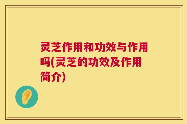 灵芝作用和功效与作用吗(灵芝的功效及作用简介) 灵芝作用和功效与作用吗(灵芝的功效及作用简介)