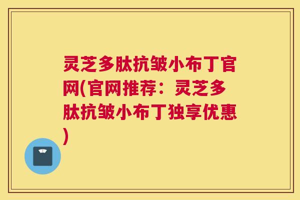 灵芝多肽抗皱小布丁官网(官网推荐：灵芝多肽抗皱小布丁独享优惠)