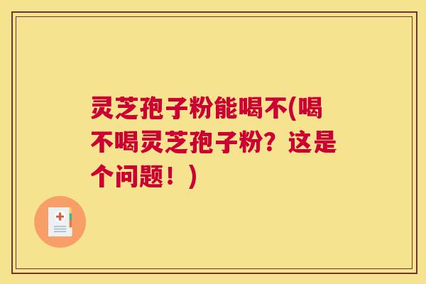 灵芝孢子粉能喝不(喝不喝灵芝孢子粉?这是个问题!) 灵芝孢子粉能喝不(喝不喝灵芝孢子粉?这是个问题!)