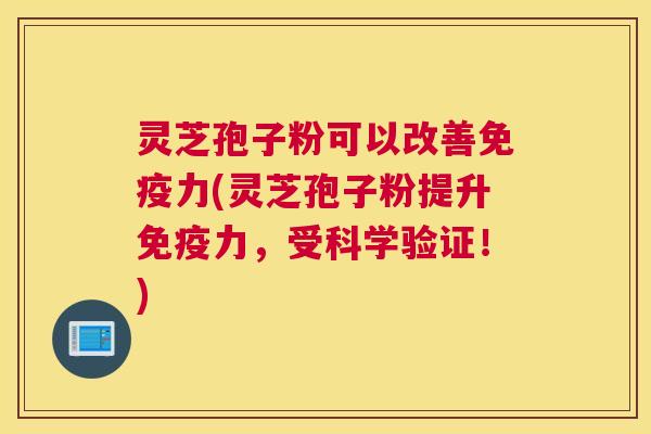 灵芝孢子粉可以改善免疫力(灵芝孢子粉提升免疫力，受科学验证！)