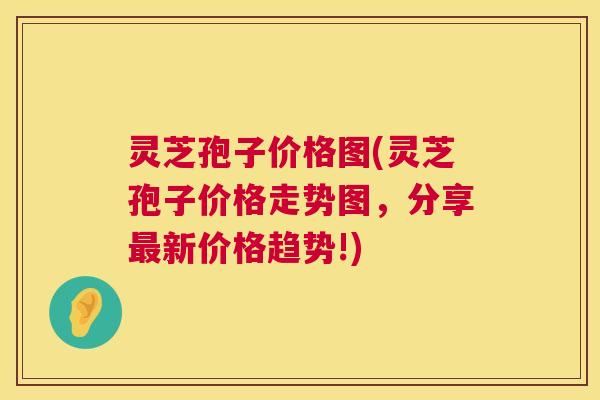 灵芝孢子价格图(灵芝孢子价格走势图，分享最新价格趋势!)