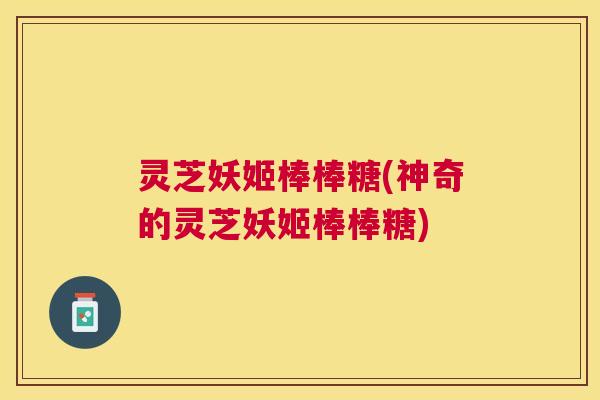 灵芝妖姬棒棒糖(神奇的灵芝妖姬棒棒糖)