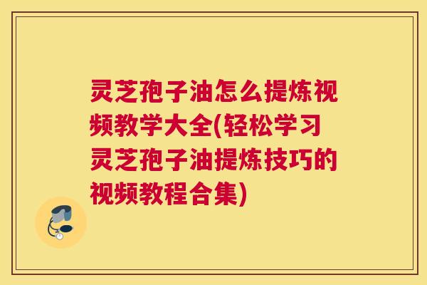 灵芝孢子油怎么提炼视频教学大全(轻松学习灵芝孢子油提炼技巧的视频教程合集) 灵芝孢子油怎么提炼视频教学大全(轻松学习灵芝孢子油提炼技巧的视频教程合集)