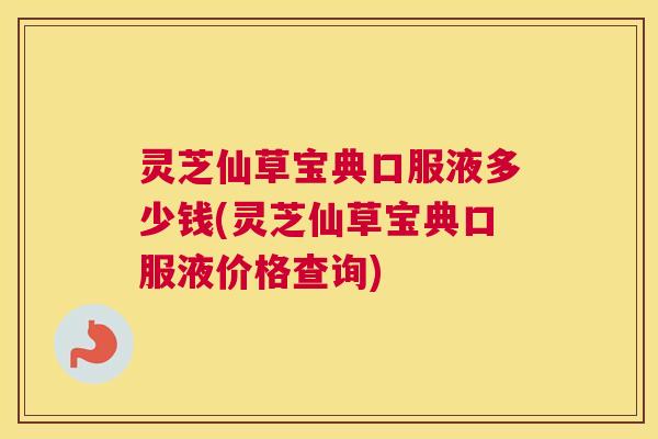 灵芝仙草宝典口服液多少钱(灵芝仙草宝典口服液价格查询) 灵芝仙草宝典口服液多少钱(灵芝仙草宝典口服液价格查询)