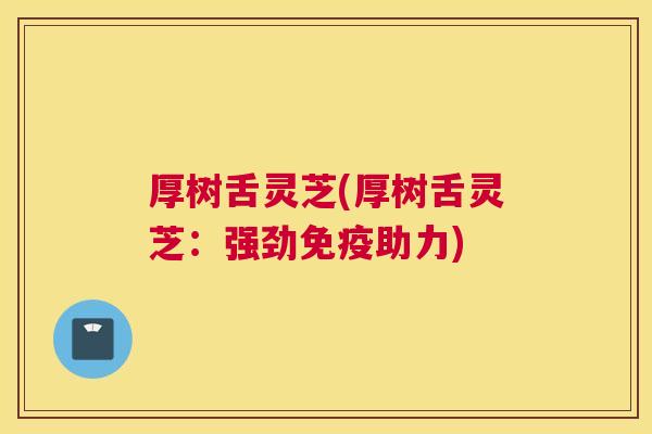 厚树舌灵芝(厚树舌灵芝：强劲免疫助力)